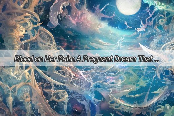 Blood on Her Palm A Pregnant Dream That Speaks Volumes About Motherhoods Hidden Fears